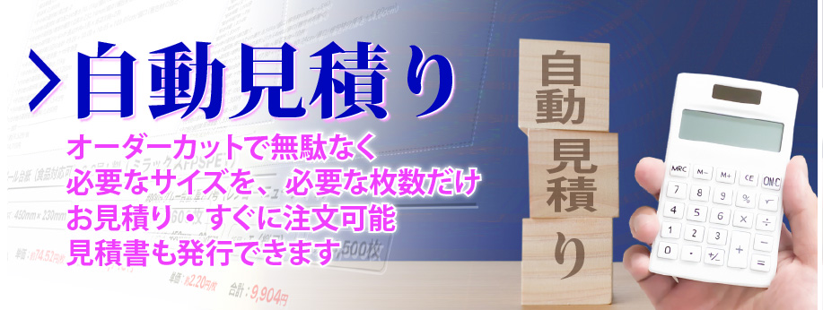 自動見積り。オーダーカットで無駄なく 必要なサイズを、必要な枚数だけ お見積り・すぐに注文可能 見積書も発行できます